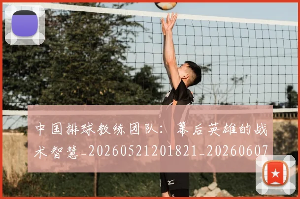 中国排球教练团队：幕后英雄的战术智慧_20260521201821_20260607160558