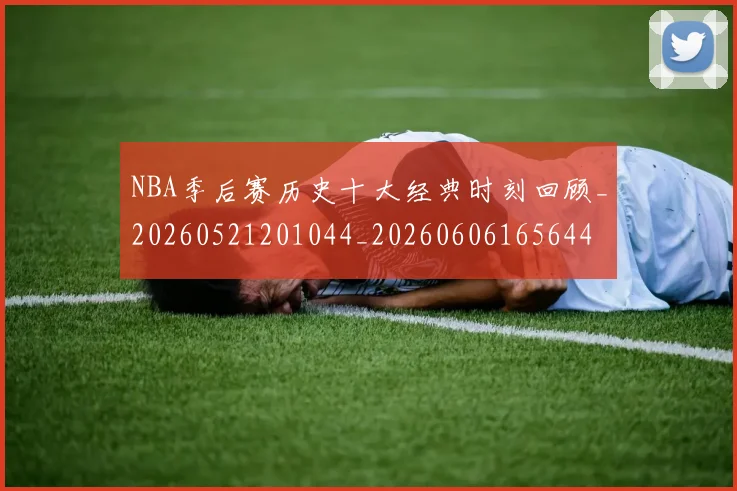 NBA季后赛历史十大经典时刻回顾_20260521201044_20260606165644