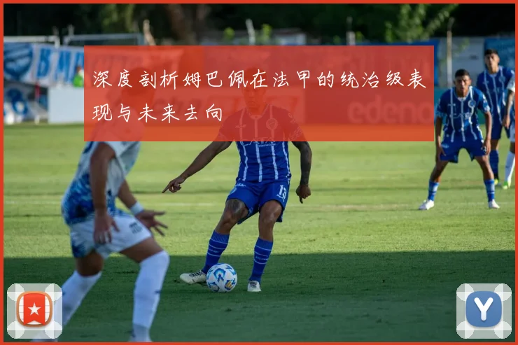 深度剖析姆巴佩在法甲的统治级表现与未来去向