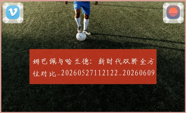 姆巴佩与哈兰德:新时代双骄全方位对比_20260527112122_20260609132723
