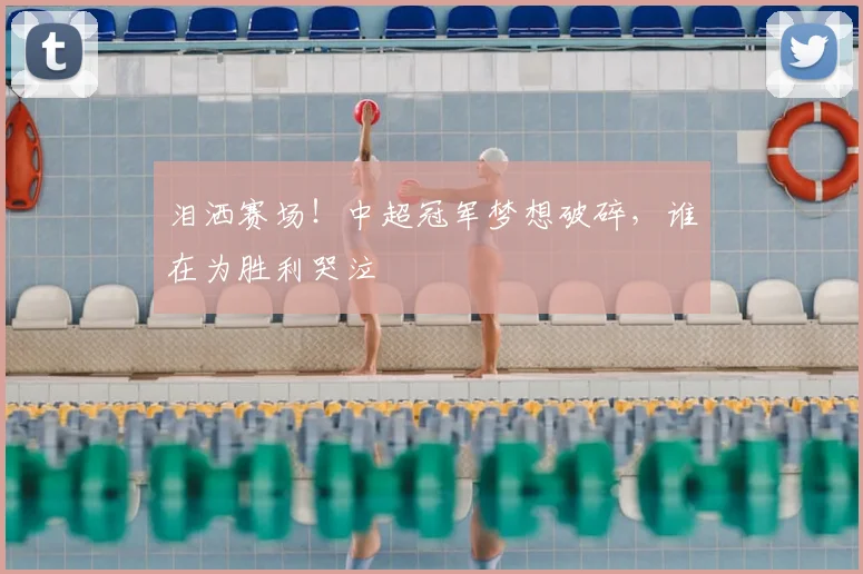 泪洒赛场!中超冠军梦想破碎,谁在为胜利哭泣