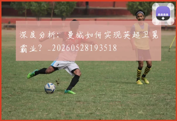 深度分析：曼城如何实现英超卫冕霸业？_20260528193518