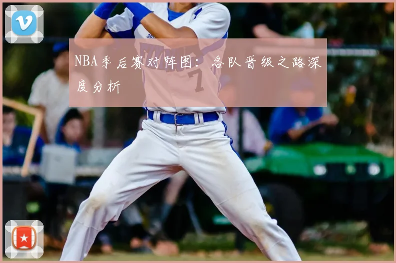 NBA季后赛对阵图:各队晋级之路深度分析