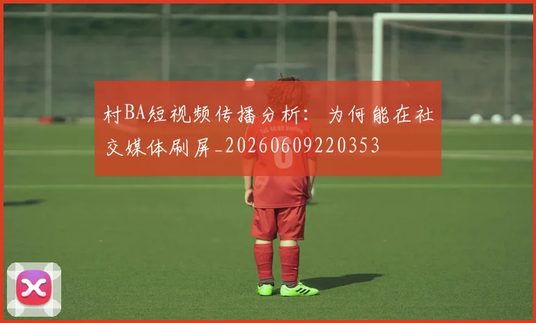 村BA短视频传播分析:为何能在社交媒体刷屏_20260609220353