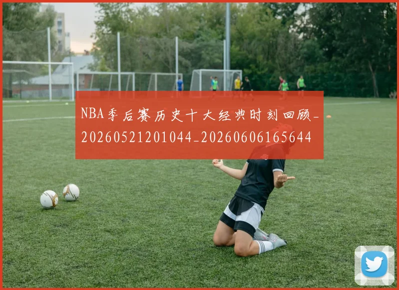 NBA季后赛历史十大经典时刻回顾_20260521201044_20260606165644