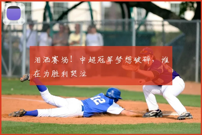 泪洒赛场!中超冠军梦想破碎,谁在为胜利哭泣
