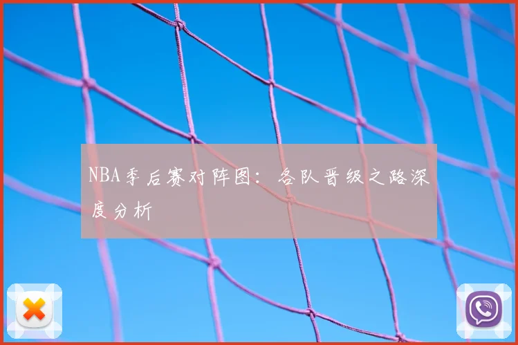 NBA季后赛对阵图:各队晋级之路深度分析