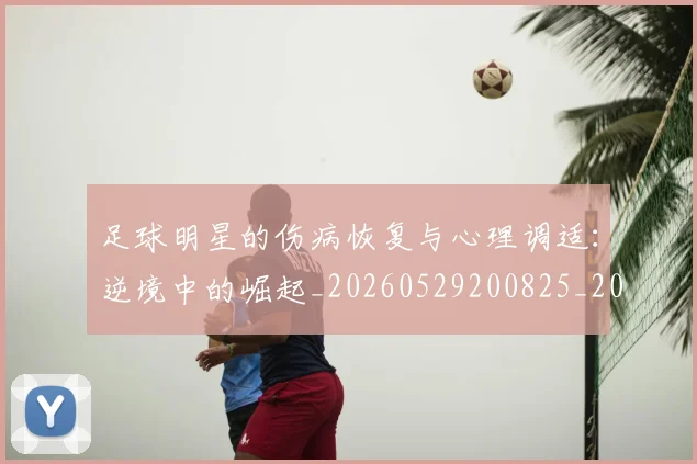 足球明星的伤病恢复与心理调适:逆境中的崛起_20260529200825_20260610170328
