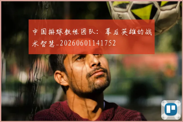 中国排球教练团队:幕后英雄的战术智慧_20260601141752