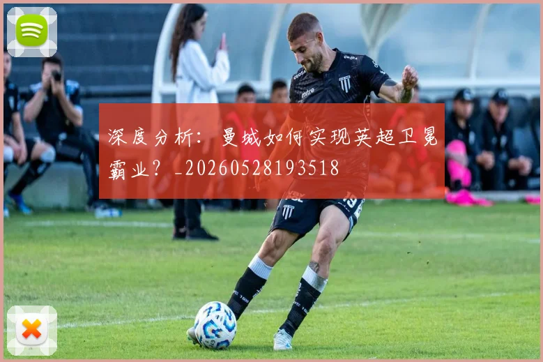深度分析：曼城如何实现英超卫冕霸业？_20260528193518