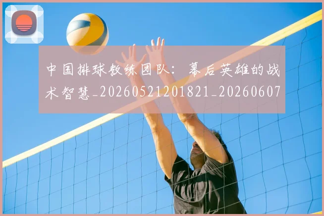 中国排球教练团队:幕后英雄的战术智慧_20260521201821_20260607160558