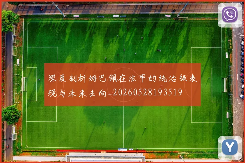 深度剖析姆巴佩在法甲的统治级表现与未来去向_20260528193519